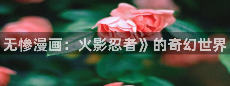 严选漫画虫虫漫画下拉式：无惨漫画：火影忍者》的奇幻世界