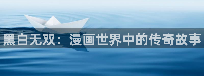 虫虫漫画在线观看免费完整版：黑白无双：漫画世界中的传奇故事