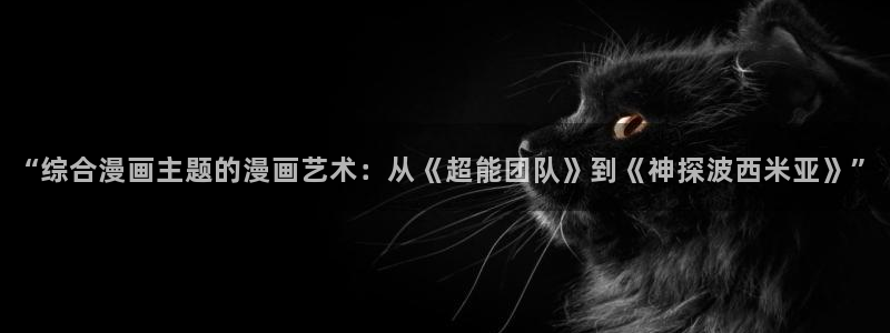 虫虫漫画免费浏览入口：“综合漫画主题的漫画艺术：从《超能团队》到《神探波西米亚》”