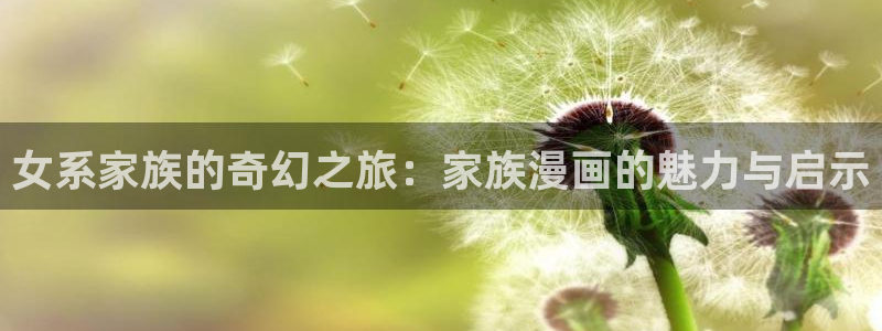 虫虫漫画下拉式免费阅读漫画星球：女系家族的奇幻之旅：家族漫画的魅力与启示